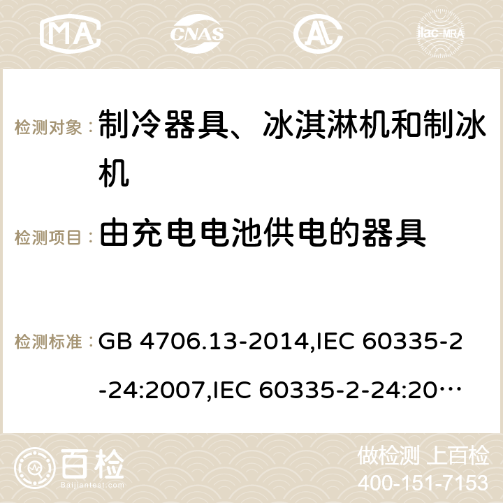 由充电电池供电的器具 家用和类似用途电器的安全 第2-24部分:制冷器具、冰淇淋机和制冰机的特殊要求 GB 4706.13-2014,IEC 60335-2-24:2007,IEC 60335-2-24:2010 + A1:2012 + A2:2017+ISH1:2018,AS/NZS 60335.2.24:2010 + A1:2013+A2:2018, 
EN 60335-2-24:2010+A1:2019+A2:2019 GB 4706.1： 附录B 由充电电池供电的器具，IEC 60335-1,AS/NZS 60335.1和EN 60335-1：附录B由可以在器具内充电的充电电池供电的器具