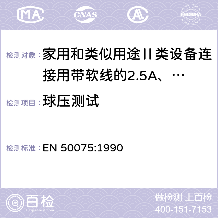 球压测试 家用和类似用途Ⅱ类设备连接用带软线的2.5A、250V不可再连接的两相扁插销规范 EN 50075:1990 14.1.2