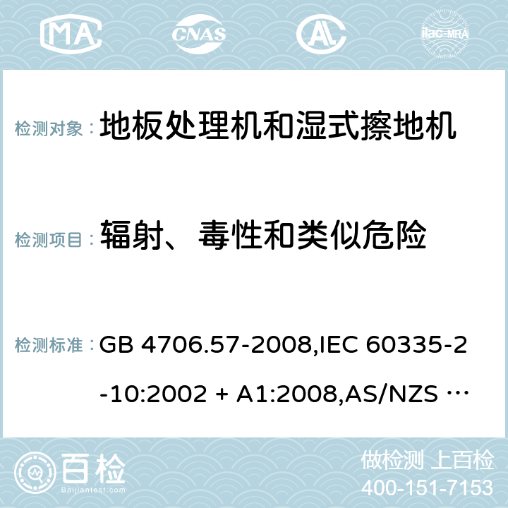 辐射、毒性和类似危险 家用和类似用途电器的安全 第2-10部分:地板处理机和湿式擦地机的特殊要求 GB 4706.57-2008,IEC 60335-2-10:2002 + A1:2008,AS/NZS 60335.2.10:2006 + A1:2009,EN 60335-2-10:2003 + A1:2008 32