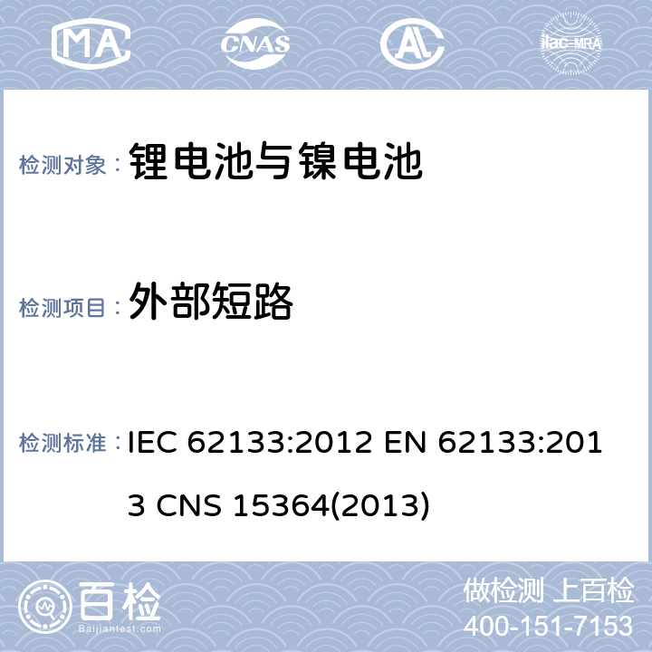 外部短路 碱性或其它非酸性电解质二次电池和电池组——便携式和便携式装置用密封式二次电池和电池组 IEC 62133:2012 EN 62133:2013 CNS 15364(2013) 7.3.2：
8.3.1：
8.3.2