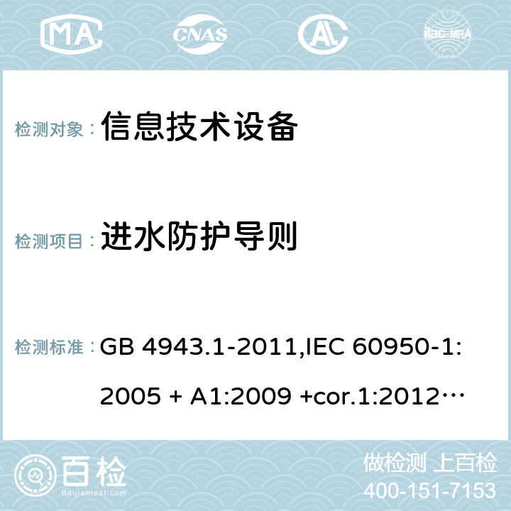 进水防护导则 信息技术设备 安全 第1部分：通用要求 GB 4943.1-2011,IEC 60950-1:2005 + A1:2009 +cor.1:2012+ cor.2:2013+A2:2013,AS/NZS 60950.1:2015,EN 60950-1:2006 + A11:2009 + A1:2010 +AC:2011+ A12:2011 + A2:2013 附录T