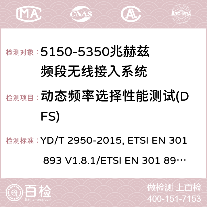 动态频率选择性能测试(DFS) 《5GHz无线接入系统动态频率选择(DFS)技术要求和测试方法》,《宽带无线接入网（BRAN） 5 GHz高性能RLAN》 YD/T 2950-2015, ETSI EN 301 893 V1.8.1/ETSI EN 301 893 V2.1.1 4.2,5.3.8/5.4.8