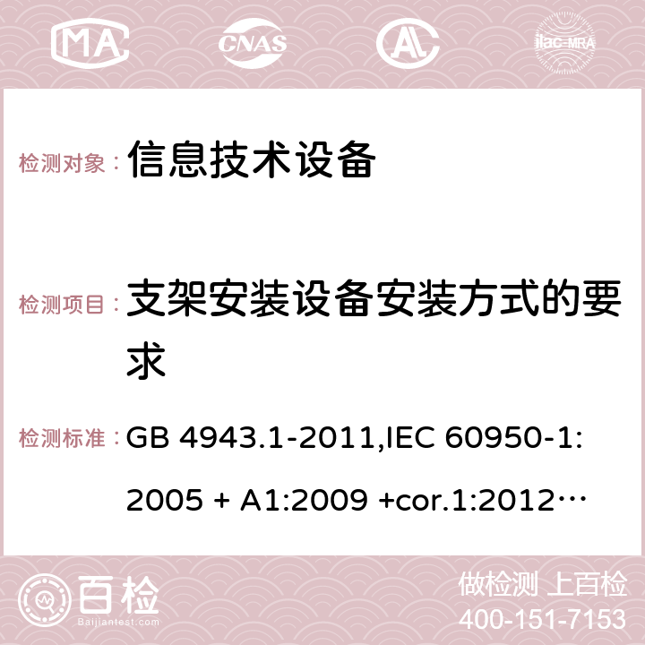 支架安装设备安装方式的要求 信息技术设备 安全 第1部分：通用要求 GB 4943.1-2011,IEC 60950-1:2005 + A1:2009 +cor.1:2012+ cor.2:2013+A2:2013,AS/NZS 60950.1:2015,EN 60950-1:2006 + A11:2009 + A1:2010 +AC:2011+ A12:2011 + A2:2013 附录DD