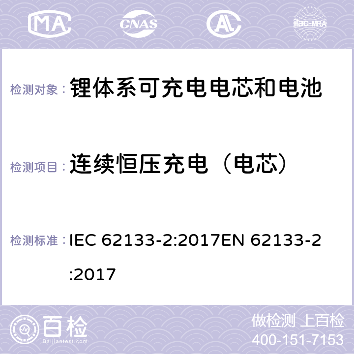连续恒压充电（电芯） 含碱性或非酸性电解质的蓄电池和蓄电池组 - 便携式密封碱性蓄电池和蓄电池组的安全要求 - 第2部分：锂系 IEC 62133-2:2017
EN 62133-2:2017 7.2.1