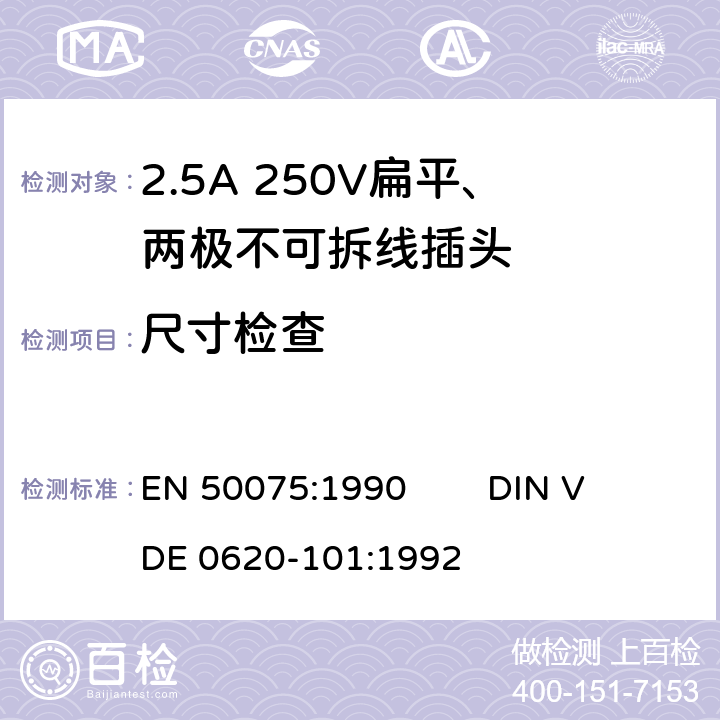 尺寸检查 EN 50075:1990 家用和类似用途Ⅱ类器具连接用的带线的2.5A 250V 扁平、两极不可拆线插头  
DIN VDE 0620-101:1992 7