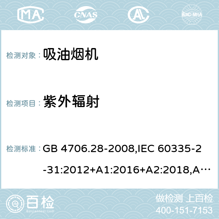 紫外辐射 家用和类似用途电器的安全 第2-31部分：吸油烟机的特殊要求 GB 4706.28-2008,IEC 60335-2-31:2012+A1:2016+A2:2018,AS/NZS 60335.2.31:2004+A1:2006+A2:2007+A3:2009+A4:2010,AS/NZS 60335.2.31:2013+A1:2015+A2:2017+A3:2019,EN 60335-2-31:2014 IEC 60335-1,AS/NZS 60335.1和EN 60335-1: 附录T