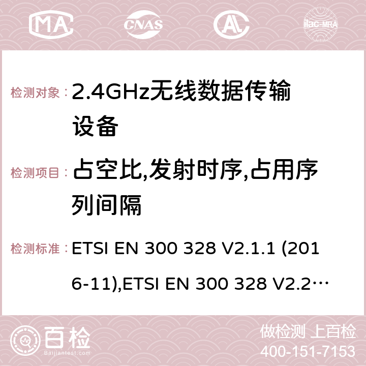 占空比,发射时序,占用序列间隔 宽带传输系统； 在2,4 GHz频段工作的数据传输设备； 无线电频谱协调统一标准 ETSI EN 300 328 V2.1.1 (2016-11),ETSI EN 300 328 V2.2.2(2019-07) 4.3.2.3 or 4.3.2.4