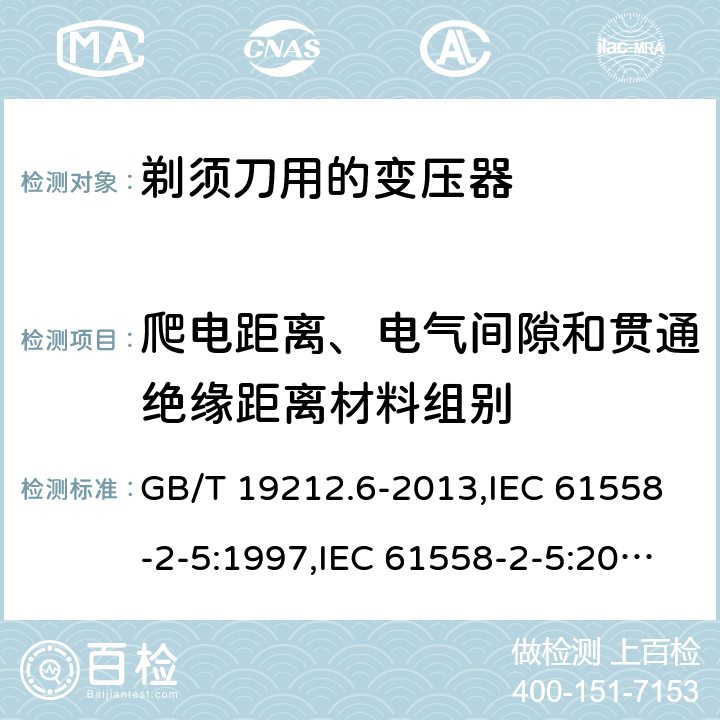 爬电距离、电气间隙和贯通绝缘距离材料组别 电源变压器,电源装置和类似产品的安全 第2-5部分: 剃须刀用变压器的特殊要求 GB/T 19212.6-2013,IEC 61558-2-5:1997,IEC 61558-2-5:2010,AS/NZS 61558.2.5:2003,AS/NZS 61558.2.5:2011 + A1:2012,EN 61558-2-5:1998 + A11:2004,EN 61558-2-5:2010 附录C,附录D