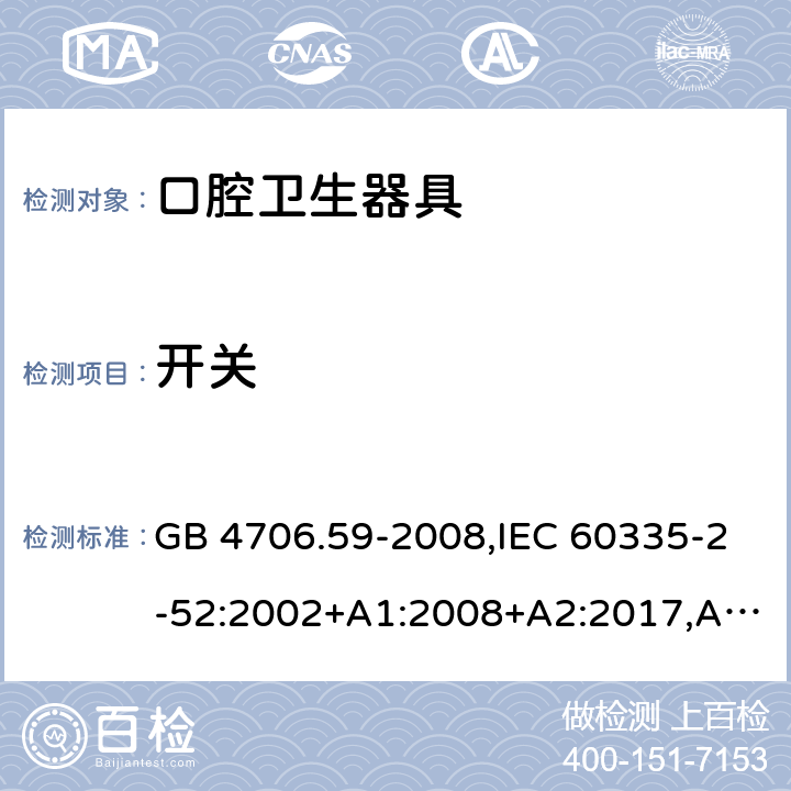 开关 家用和类似用途电器的安全 第2-52部分：口腔卫生器具的特殊要求 GB 4706.59-2008,IEC 60335-2-52:2002+A1:2008+A2:2017,AS/NZS 60335.2.52:2006+A1:2009,AS/NZS 60335.2.52:2018,EN 60335-2-52:2003+A1:2008+A11:2010+AC:2012+A12:2019 附录H