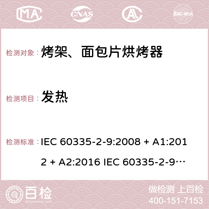 发热 家用和类似用途电器的安全 第2-9部分：烤架、面包片烘烤器及类似用途便携式烹饪器具的特殊要求 IEC 60335-2-9:2008 + A1:2012 + A2:2016 
IEC 60335-2-9:2019
EN 60335-2-9:2003+ A1:2004+A2:2006+A12:2007+A13:2010 条款11