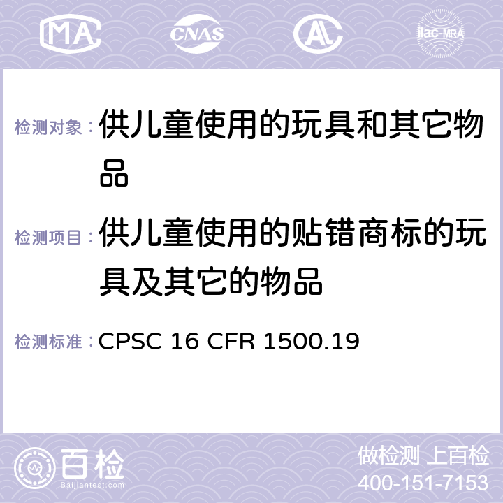 供儿童使用的贴错商标的玩具及其它的物品 贴错标记的玩具及其它本意为儿童使用的物品 CPSC 16 CFR 1500.19