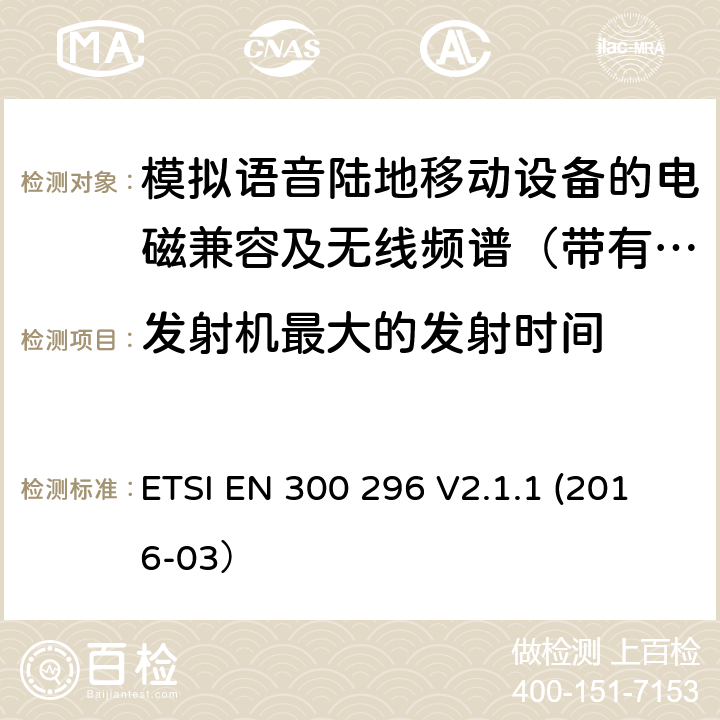 发射机最大的发射时间 陆地移动业务；带有一体化天线且主要用于模拟语音的射频设备 含RED指令2014/53/EU 第3.2条款下基本要求的协调标准 ETSI EN 300 296 V2.1.1 (2016-03） 7.7