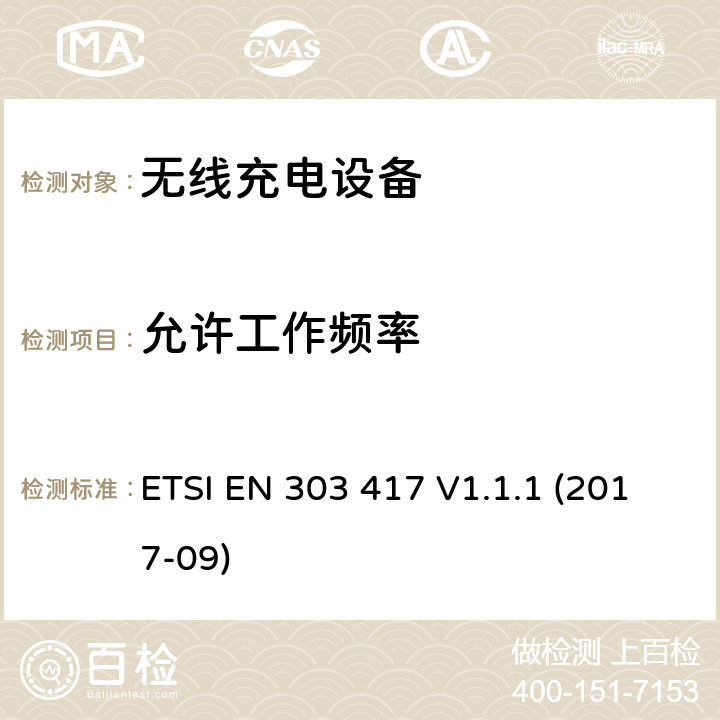 允许工作频率 无线充电传输系统， 使用其他的无线技术工作在：19 - 21 kHz,59 - 61 kHz, 79 - 90 kHz, 100 - 300 kHz,6 765 - 6 795 kHz的2014/53/EU指令协调标准 ETSI EN 303 417 V1.1.1 (2017-09) 4.3.2