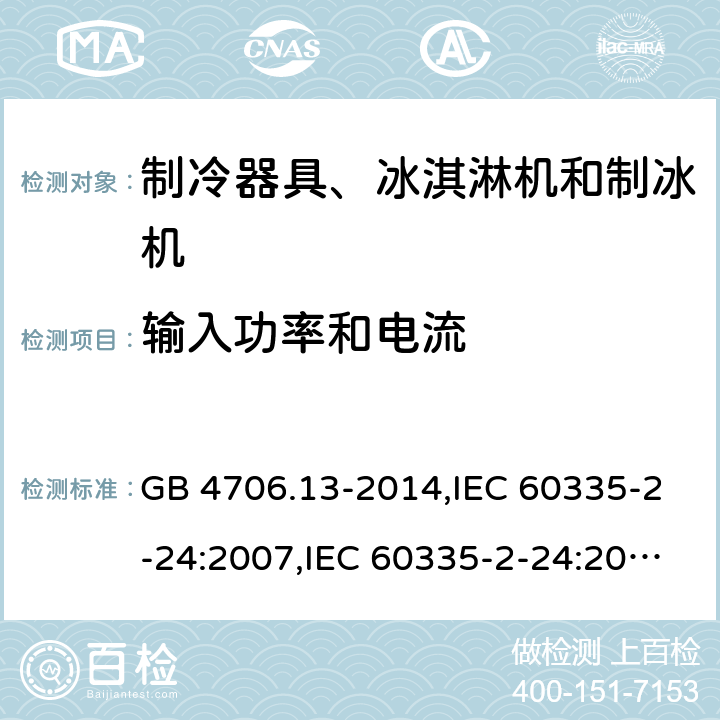 输入功率和电流 家用和类似用途电器的安全 第2-24部分:制冷器具、冰淇淋机和制冰机的特殊要求 GB 4706.13-2014,IEC 60335-2-24:2007,IEC 60335-2-24:2010 + A1:2012 + A2:2017+ISH1:2018,AS/NZS 60335.2.24:2010 + A1:2013+A2:2018, 
EN 60335-2-24:2010+A1:2019+A2:2019 10