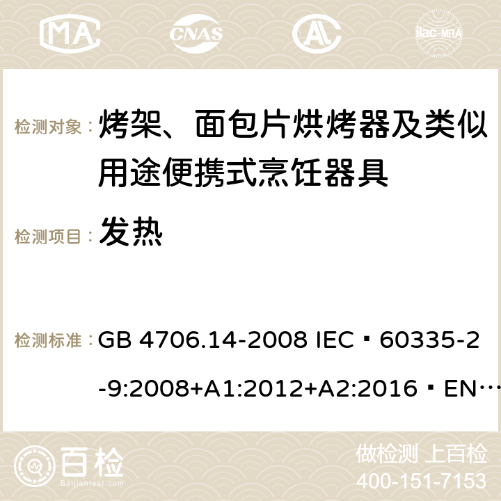 发热 家用和类似用途电器的安全 烤架、面包片烘烤器及类似用途便携式烹饪器具的特殊要求 GB 4706.14-2008 IEC 60335-2-9:2008+A1:2012+A2:2016 EN 60335-2-9:2003+A1:2004+ A2:2006+A12:2007+A13:2010 AS/NZS 60335.2.9:2014+A1:2015+A2:2016 11