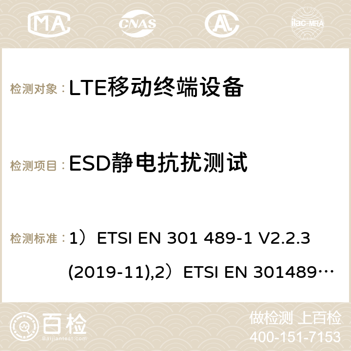 ESD静电抗扰测试 1)电磁兼容性和射频频谱问题（ERM）; 射频设备和服务的电磁兼容性（EMC）标准;第1部分:通用技术要求；2)电磁兼容性和射频频谱问题（ERM）; 射频设备和服务的电磁兼容性（EMC）标准;第52部分:IMT-2000 CDMA 直接扩频产品电磁相容检测特殊要求；3)UMTS LTE无线系统要求，移动终端和辅助设备电磁兼容技术要求 1）ETSI EN 301 489-1 V2.2.3 (2019-11),2）ETSI EN 301489-52 V1.1.0 (2016-11), 3）3GPP TS 34.124 V13.0.0 （2016-01） 7