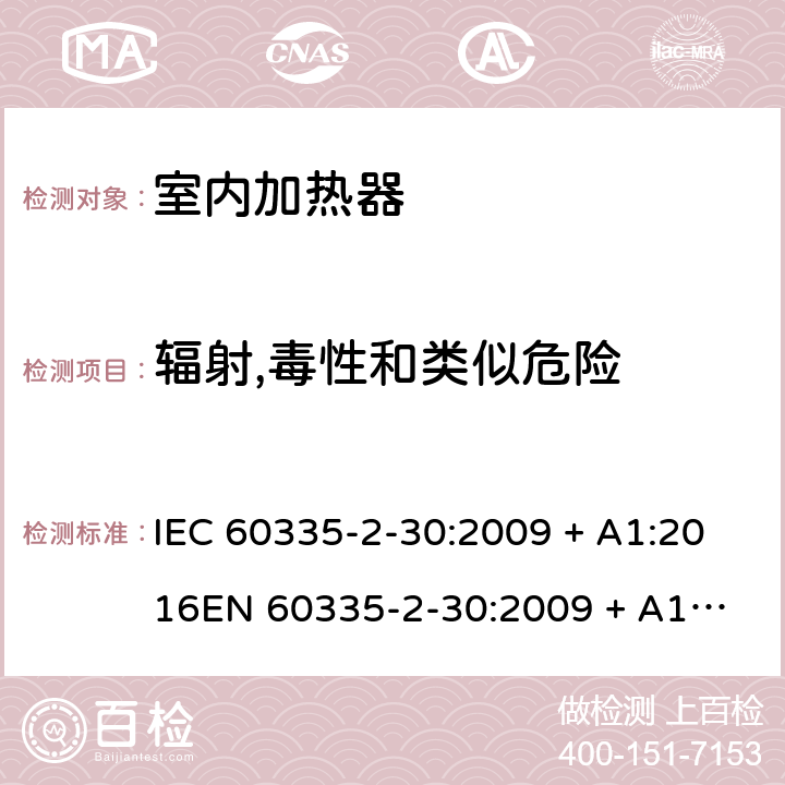 辐射,毒性和类似危险 家用和类似用途电器的安全 第2-30部分：室内加热器的特殊要求 IEC 60335-2-30:2009 + A1:2016
EN 60335-2-30:2009 + A11:2012 条款32