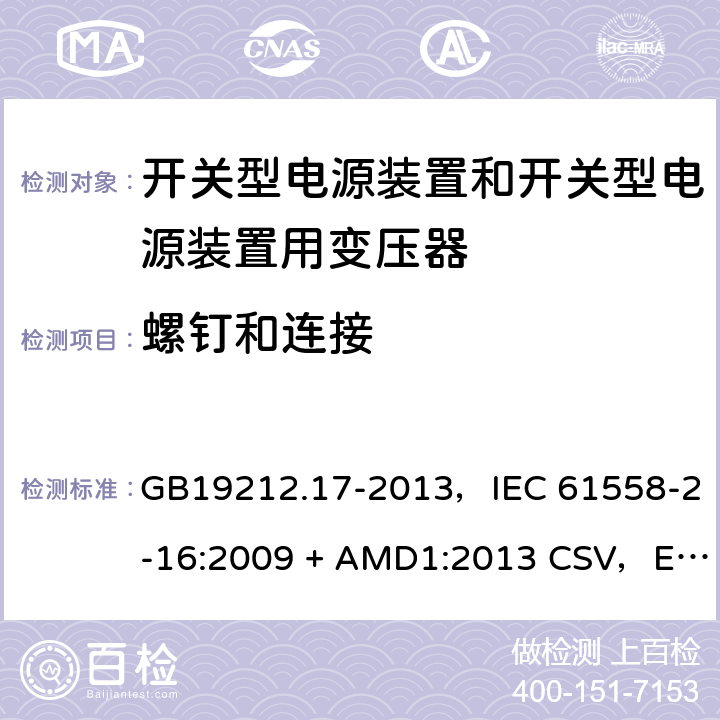 螺钉和连接 电源电压为1100V及以下的变压器、电抗器、电源装置和类似产品的安全
第17部分：开关型电源装置和开关型电源装置用变压器的特殊要求和试验 GB19212.17-2013，IEC 61558-2-16:2009 + AMD1:2013 CSV，EN 61558-2-16:2009 + A1:2013，AS/NZS 61558.2.16:2010 + A1:2010 + A2:2012 + A3:2014 25