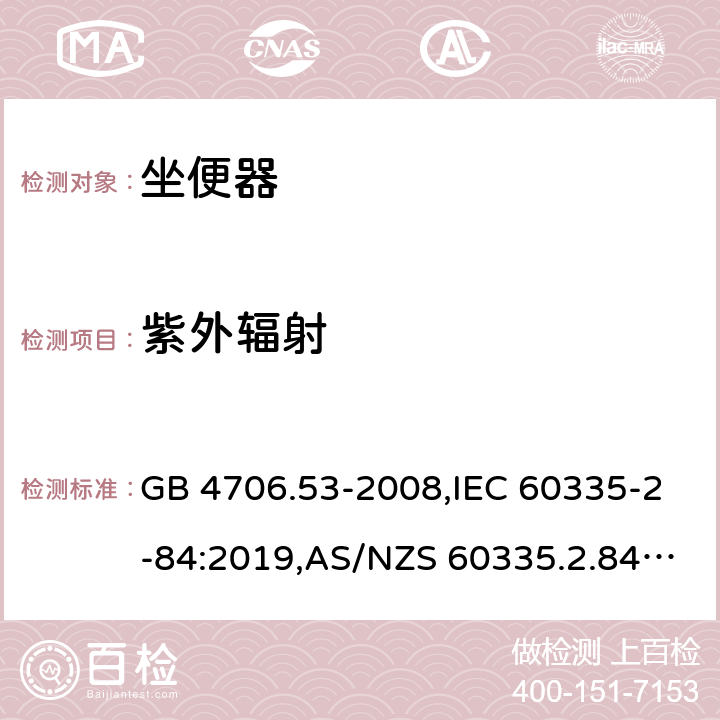 紫外辐射 家用和类似用途电器的安全 第2-84部分：坐便器的特殊要求 GB 4706.53-2008,IEC 60335-2-84:2019,AS/NZS 60335.2.84:2014,EN 60335-2-84:2003+A1:2008+A2:2019 IEC 60335-1,AS/NZS 60335.1和EN 60335-1: 附录T