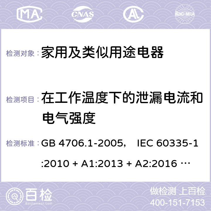 在工作温度下的泄漏电流和电气强度 家用和类似用途电器的安全 第一部分:通用要求 GB 4706.1-2005， IEC 60335-1:2010 + A1:2013 + A2:2016 ， EN 60335-1:2012 + A11:2014 + A13:2017， AS/NZS 60335.1:2011 + A1:2012 + A2:2014 + A3:2015 + A4:2017 13