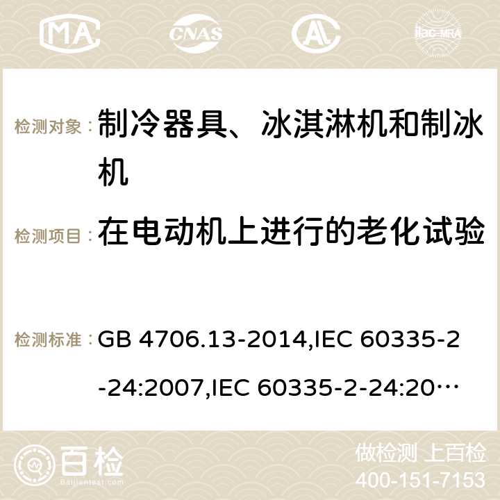 在电动机上进行的老化试验 家用和类似用途电器的安全 第2-24部分:制冷器具、冰淇淋机和制冰机的特殊要求 GB 4706.13-2014,IEC 60335-2-24:2007,IEC 60335-2-24:2010 + A1:2012 + A2:2017+ISH1:2018,AS/NZS 60335.2.24:2010 + A1:2013+A2:2018, 
EN 60335-2-24:2010+A1:2019+A2:2019 附录C