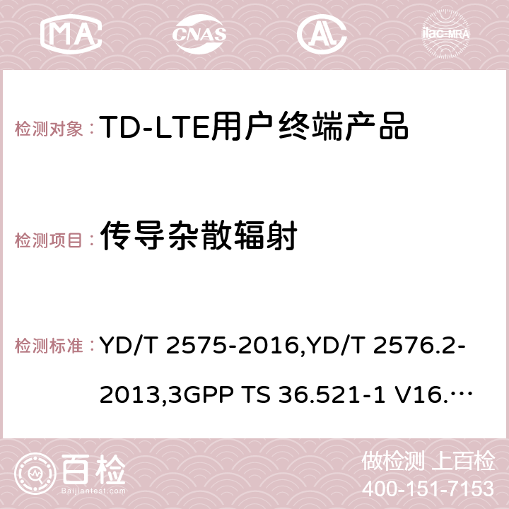 传导杂散辐射 《TD-LTE 数字蜂窝移动通信网终端设备技术要求(第一阶段) 》,《TD-LTE 数字蜂窝移动通信网终端设备测试方法(第一阶段)第2部分:无线射频性能测试》,《3GPP技术规范组无线电接入网改进型通用地面无线电接入（E-UTRA）用户设备（UE）一致性规范 无线电传输和接收 第1部分：一致性测试》 YD/T 2575-2016,YD/T 2576.2-2013,3GPP TS 36.521-1 V16.8.1/3GPP TS 36.521-1 V16.5.0/3GPP TS 36.521-1 V14.4.0 8.2.2.1,5.2.1, 6.6.3