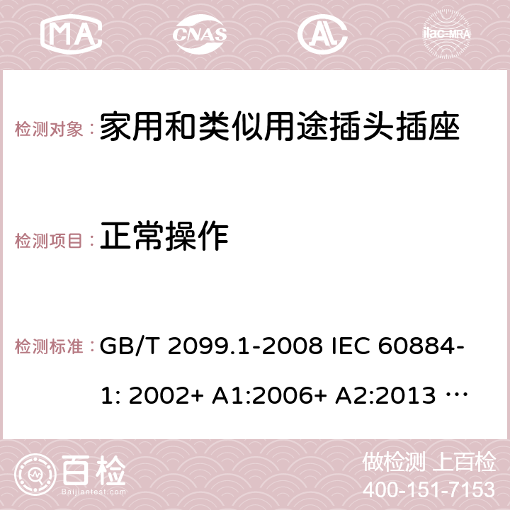 正常操作 家用和类似用途插头插座 第1部分：一般要求 GB/T 2099.1-2008 IEC 60884-1: 2002+ A1:2006+ A2:2013 AS/NZS 60884.1: 2013;AS/NZS 3105 : 2014+ A1 : 2017 21