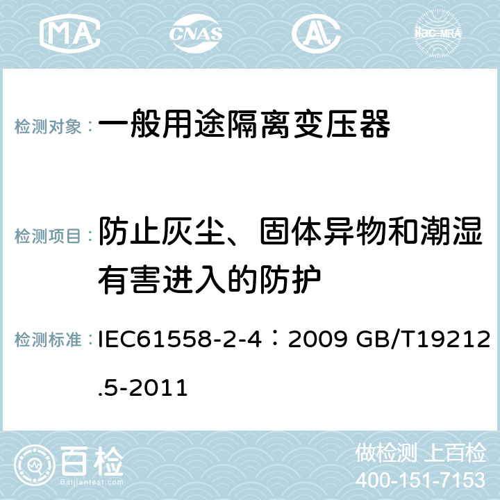 防止灰尘、固体异物和潮湿有害进入的防护 电源电压为1100V及以下的变压器、电抗器、电源装置和类似产品的安全 第5部分：隔离变压器和内装隔离变压器的电源装置的特殊要求和试验 IEC61558-2-4：2009 GB/T19212.5-2011 17.1 17.2