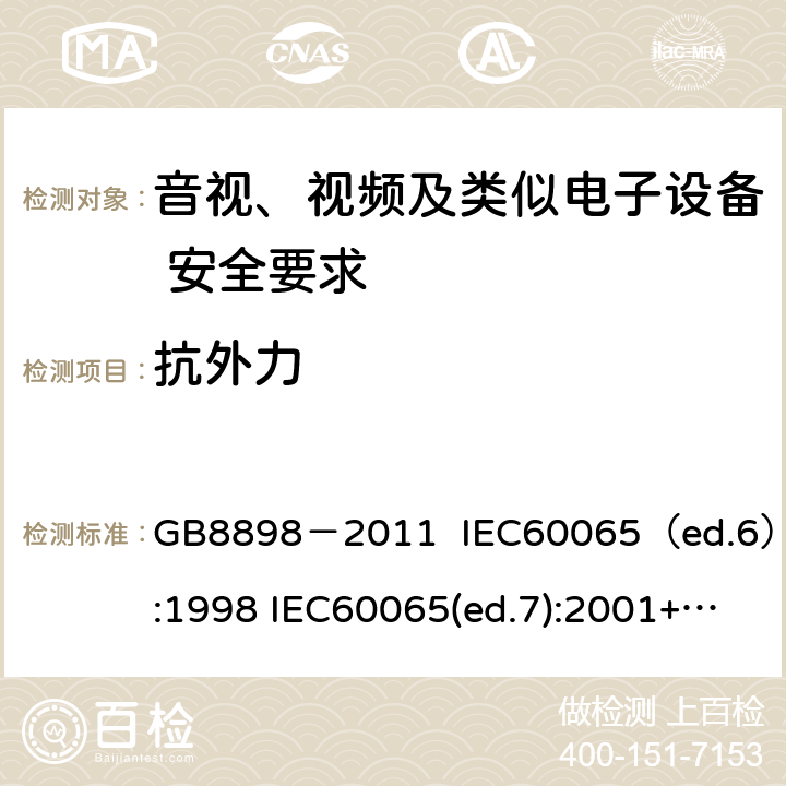 抗外力 音视、视频及类似电子设备安全要求 GB8898－2011 IEC60065（ed.6）:1998 IEC60065(ed.7):2001+A1:2005+A2：2010 IEC 60065（ed.7.2）:2011 EN60065：2002+A1:2006+A11：2008+A12:2011 §9.1.7