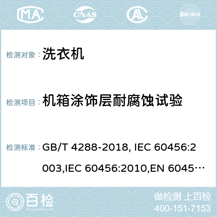 机箱涂饰层耐腐蚀试验 家用和类似用途电动洗衣机 GB/T 4288-2018, IEC 60456:2003,IEC 60456:2010,EN 60456:2011+AC:2011,EN 60456:2016+A11:2020,JS EN 60456:2012,UAE.S IEC 60456:2010,TCVN 8526:2013 ,HJBZ017-1997 6.21
