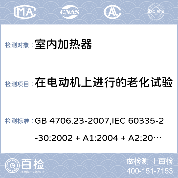 在电动机上进行的老化试验 家用和类似用途电器的安全 第2-30部分:室内加热器的特殊要求 GB 4706.23-2007,IEC 60335-2-30:2002 + A1:2004 + A2:2007,IEC 60335-2-30:2009 + cor1:2014+A1:2016,AS/NZS 60335.2.30:2009 + A1:2010 + A2:2014 + A3:2015,AS/NZS 60335.2.30:2015 + A1:2015 + A2:2017 + RUL1:2019 + A3:2020,EN 60335-2-30:2009 + A11:2012 + AC:2014 + A1:2020 附录C