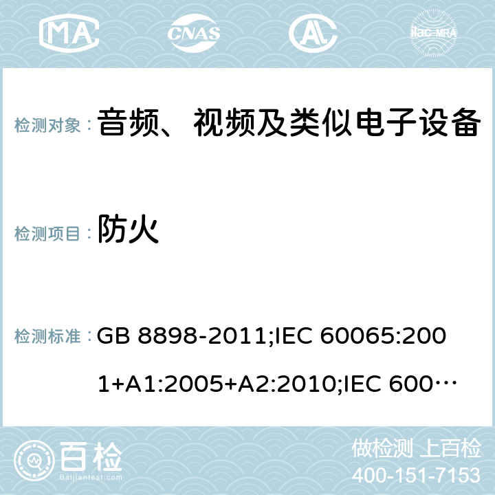 防火 音频、视频及类似电子设备安全要求 GB 8898-2011;
IEC 60065:2001+A1:2005+A2:2010;
IEC 60065:2011(ed.7.2);
IEC 60065:2014(ed.8.0);
EN 60065:2014+A11:2017;
UL 60065:2003;
UL 60065:2015;
AS/NZS 60065:2018
CAN/CSA-C22.2 No.60065:16; Cl.20