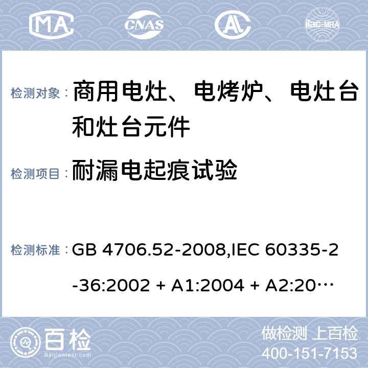 耐漏电起痕试验 家用和类似用途电器的安全 第2-36部分:商用电灶、电烤炉、电灶台及灶台元件的特殊要求 GB 4706.52-2008,IEC 60335-2-36:2002 + A1:2004 + A2:2008,IEC 60335-2-36:2017,EN 60335-2-36:2002 + A1:2004 + A2:2008 + A11:2012 附录N