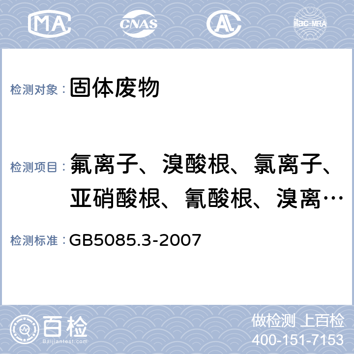 氟离子、溴酸根、氯离子、亚硝酸根、氰酸根、溴离子、硝酸根、磷酸根、硫酸根 《危险废物鉴别标准 浸出毒性鉴别》附录F 固体废物 氟离子、溴酸根、氯离子、亚硝酸根、氰酸根、溴离子、硝酸根、磷酸根、硫酸根的测定 离子色谱法 GB5085.3-2007