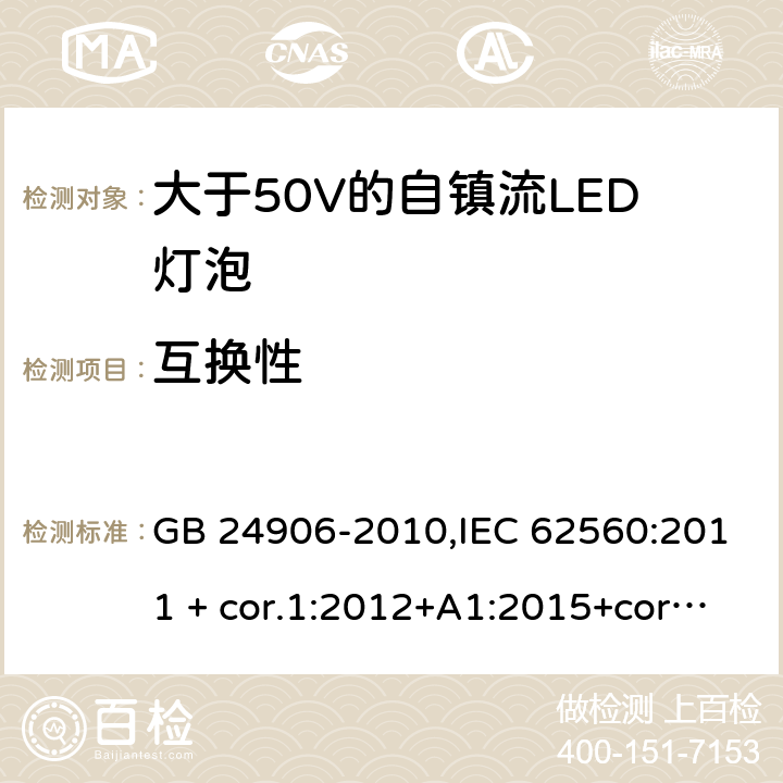 互换性 普通照明用大于50V的自镇流LED灯泡-安全要求 GB 24906-2010,IEC 62560:2011 + cor.1:2012+A1:2015+cor.1:2015,AS/NZS IEC 62560:2014,EN 62560:2012+A1:2015+AC:2015,AS/NZS 62560:2017+A1:2019,EN 62560:2012+A11:2019 6