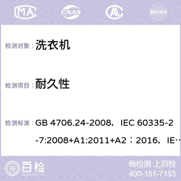 耐久性 家用和类似用途电器的安全 洗衣机的特殊要求 GB 4706.24-2008，IEC 60335-2-7:2008+A1:2011+A2：2016，IEC 60335-2-7:2019，EN 60335-2-7:2010+A1:2013+A11:2013+A2:2019，AS/NZS 60335.2.7:2002+A1:2004+A2:2006+A3:2008, AS/NZS 60335.2.7:2009, AS/NZS 60335.2.7:2012+A1：2015+A2:2017,UAE.S/GSO IEC 60335-2-7:2009，JS EN 60335-2-7:2009 18