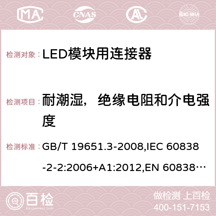 耐潮湿，绝缘电阻和介电强度 杂类灯座 第2-2部分:LED模块用连接器的特殊要求 GB/T 19651.3-2008,IEC 60838-2-2:2006+A1:2012,EN 60838-2-2:2006 + A1:2012 12