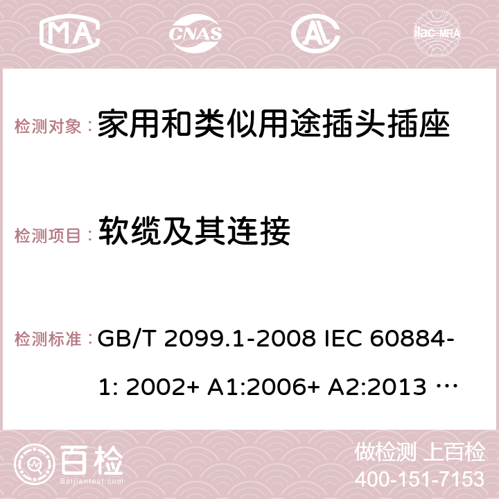 软缆及其连接 家用和类似用途插头插座 第1部分：一般要求 GB/T 2099.1-2008 IEC 60884-1: 2002+ A1:2006+ A2:2013 AS/NZS 60884.1: 2013;AS/NZS 3105 : 2014+ A1 : 2017 23