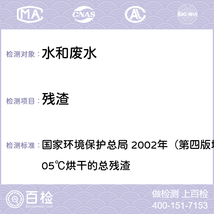 残渣 《水和废水监测分析方法》 国家环境保护总局 2002年（第四版增补版）103～105℃烘干的总残渣 3.1.7（1）