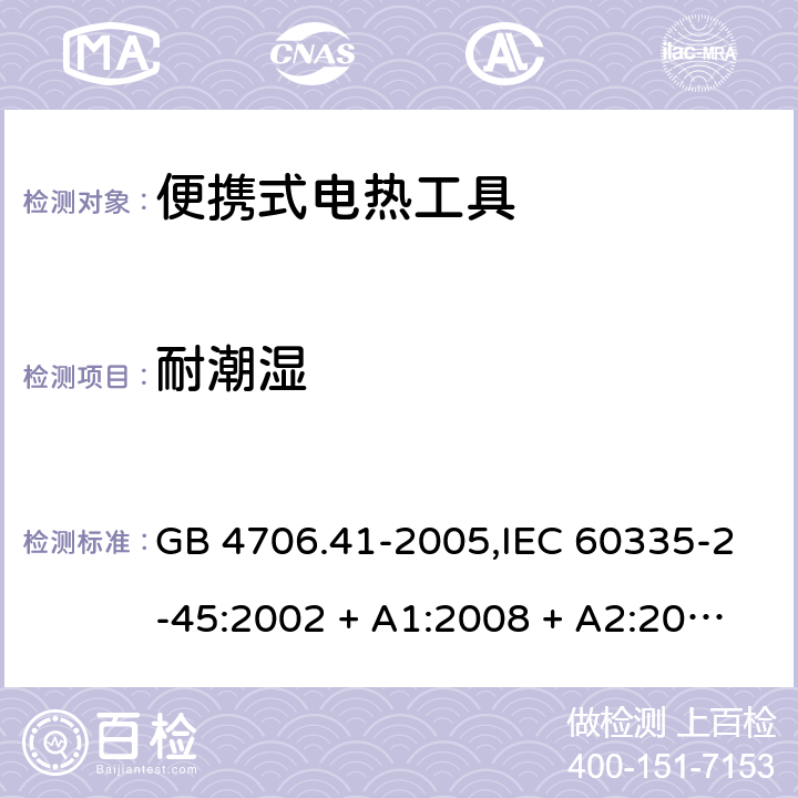 耐潮湿 家用和类似用途电器的安全 第2-45部分:便携式电热工具及类似器具 GB 4706.41-2005,IEC 60335-2-45:2002 + A1:2008 + A2:2011,AS/NZS 60335.2.45:2004 + A1:2009,AS/NZS 60335.2.45:2012,EN 60335-2-45:2002 + A1:2008 + A2:2012 15