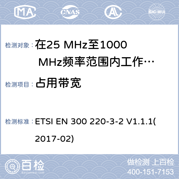 占用带宽 在25 MHz至1000 MHz频率范围内工作的无线短距离设备(SRD);第3-1部分：涵盖2014/53/EU指令第3.2条基本要求的协调标准;在指定的LDC/HR频段上运行的无线警设备868,60MHz至868,70MHz,869,25MHz至869,40MHz,869,65MHz至869,70MHz ETSI EN 300 220-3-2 V1.1.1(2017-02) 4