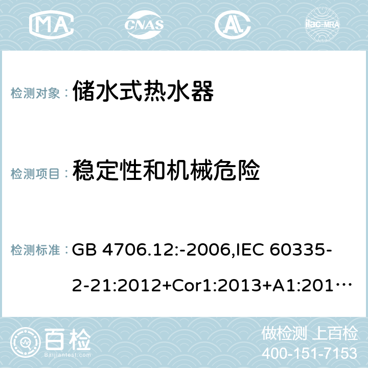 稳定性和机械危险 家用和类似用途电器的安全 第2-21部分：储水式热水器的特殊要求 GB 4706.12:-2006,IEC 60335-2-21:2012+Cor1:2013+A1:2018,AS/NZS 60335.2.21:2002+A1:2004+A2:2005+A3:2009,AS/NZS 60335.2.21:2013+A1:2014+A2:2019,EN 60335-2-21:2003+cor:2007+cor:2010+A1:2005+A2:2008 20