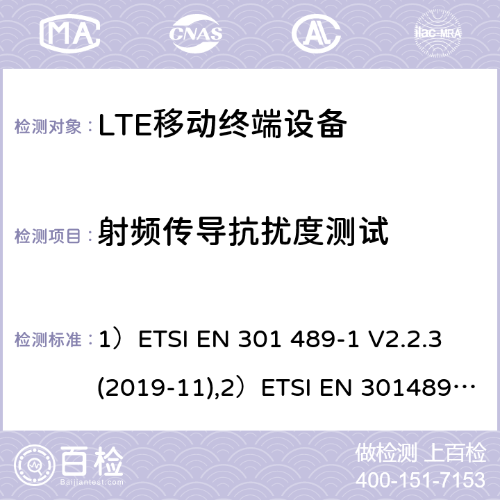 射频传导抗扰度测试 1)电磁兼容性和射频频谱问题（ERM）; 射频设备和服务的电磁兼容性（EMC）标准;第1部分:通用技术要求；2)电磁兼容性和射频频谱问题（ERM）; 射频设备和服务的电磁兼容性（EMC）标准;第52部分:IMT-2000 CDMA 直接扩频产品电磁相容检测特殊要求；3)UMTS LTE无线系统要求，移动终端和辅助设备电磁兼容技术要求 1）ETSI EN 301 489-1 V2.2.3 (2019-11),2）ETSI EN 301489-52 V1.1.0 (2016-11), 3）3GPP TS 34.124 V13.0.0 （2016-01） 7