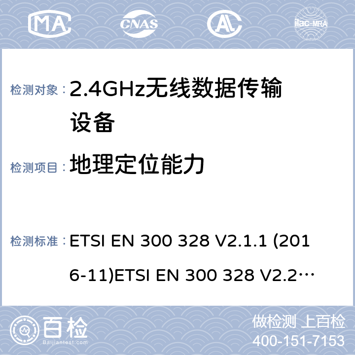 地理定位能力 电磁兼容和无线电频谱事件；宽带传输系统；工作在2.4 GHz ISM频段和使用宽带调制技术的数字传输系统；涵盖RED指令2014/53/EU 第3.2条款下基本要求的协调标准 ETSI EN 300 328 V2.1.1 (2016-11)
ETSI EN 300 328 V2.2.2（2019-07） 4.3.1.13 or 4.3.2.12