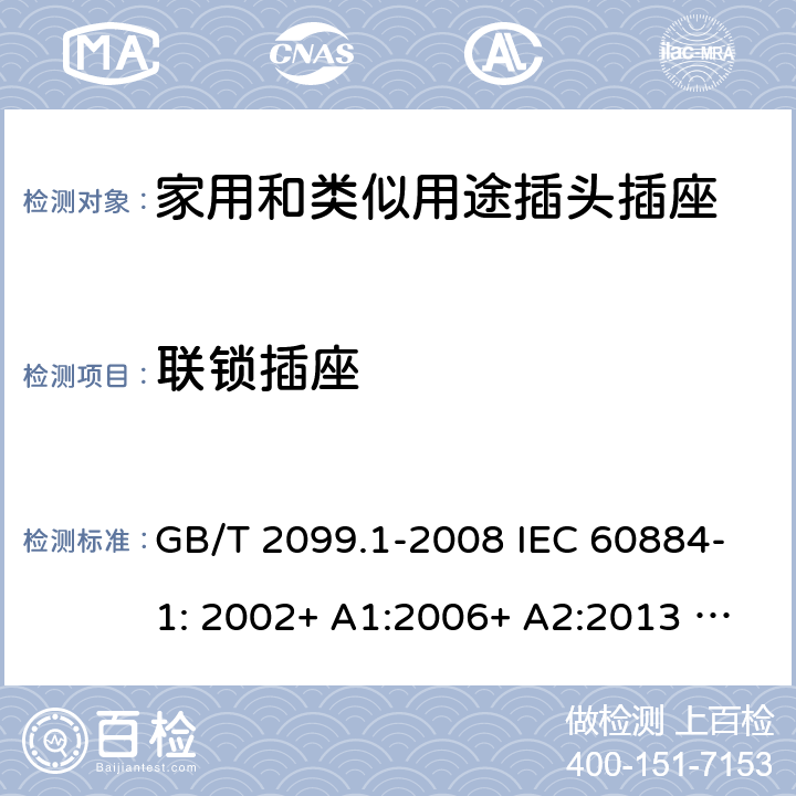 联锁插座 家用和类似用途插头插座 第1部分：一般要求 GB/T 2099.1-2008 IEC 60884-1: 2002+ A1:2006+ A2:2013 AS/NZS 60884.1: 2013;AS/NZS 3105 : 2014+ A1 : 2017 15