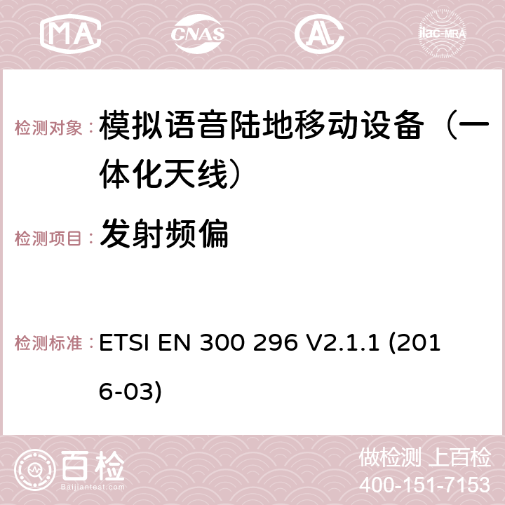 发射频偏 陆地移动业务; 主要用于模拟语音功能，使用一体化天线的射频设备; 协调标准涵盖了2014/53 / EU指令第3.2条的基本要求 ETSI EN 300 296 V2.1.1 (2016-03) 7.3