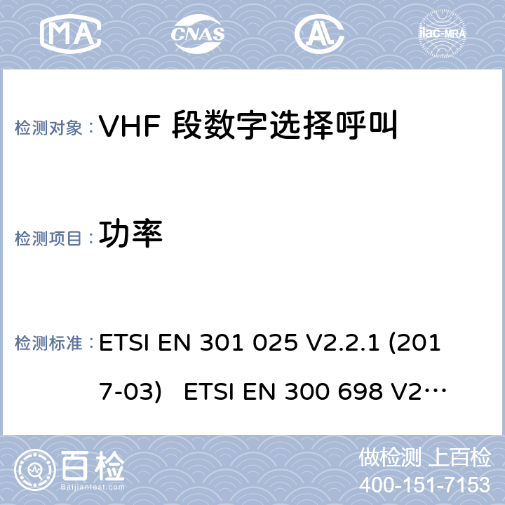 功率 ETSI EN 301 025 电磁兼容性及无线频谱事务; VHF 段数字选择呼叫 DSC VHF 海事机  V2.2.1 (2017-03) ETSI EN 300 698 V2.2.1 (2017-10) ETSI EN 300 698 V2.3.1 (2018-11) ETSI EN 301 178 V2.2.2 (2017-04)