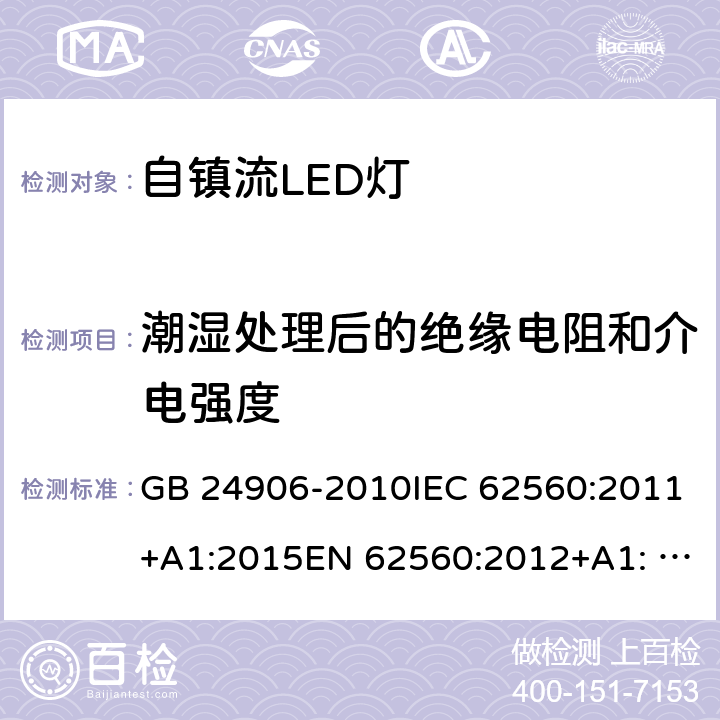 潮湿处理后的绝缘电阻和介电强度 普通照明用50V以上自镇流LED灯的安全要求 GB 24906-2010IEC 62560:2011+A1:2015EN 62560:2012+A1: 2015AS/NZS 62560:2017 8