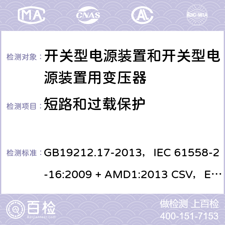 短路和过载保护 电源电压为1100V及以下的变压器、电抗器、电源装置和类似产品的安全
第17部分：开关型电源装置和开关型电源装置用变压器的特殊要求和试验 GB19212.17-2013，IEC 61558-2-16:2009 + AMD1:2013 CSV，EN 61558-2-16:2009 + A1:2013，AS/NZS 61558.2.16:2010 + A1:2010 + A2:2012 + A3:2014 15