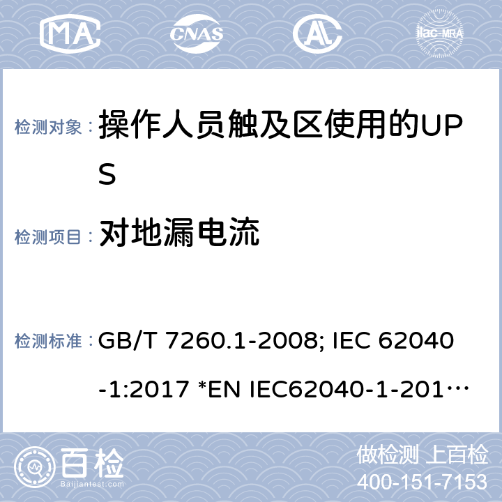 对地漏电流 不间断电源设备第1-1 部分:操作人员触及区使用的UPS的一般规定和安全要求 GB/T 7260.1-2008; IEC 62040-1:2017 *EN IEC62040-1-2019; *AS 62040.1-2019 8.1